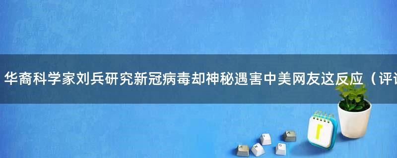 华裔科学家刘兵研究新冠病毒却神秘遇害 中美网友这反应（评论）