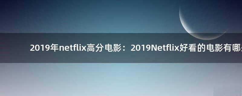 2019年netflix高分电影：2019Netflix好看的电影有哪些？