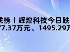 龙虎榜丨辉煌科技今日跌9.07%，知名游资赵老哥、炒股养家分别净卖出1277.37万元、1495.29万元