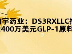 翰宇药业：DS3 RX LLC拟向子公司采购价值约2240万美元-2400万美元GLP-1原料药