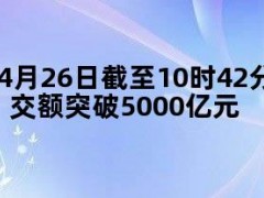 4月26日截至10时42分，沪深京三市成交额突破5000亿元